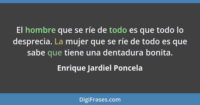 El hombre que se ríe de todo es que todo lo desprecia. La mujer que se ríe de todo es que sabe que tiene una dentadura bonit... - Enrique Jardiel Poncela