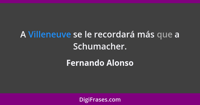 A Villeneuve se le recordará más que a Schumacher.... - Fernando Alonso