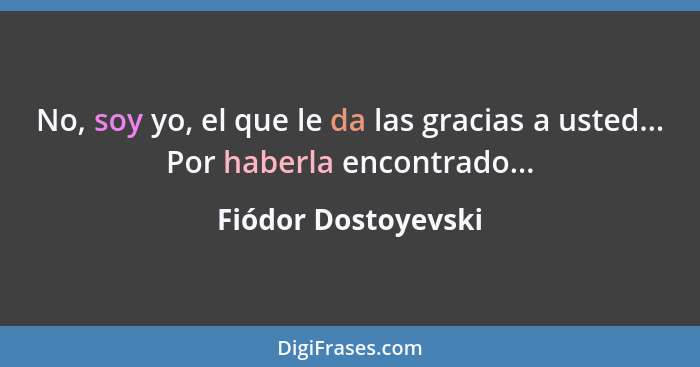 No, soy yo, el que le da las gracias a usted... Por haberla encontrado...... - Fiódor Dostoyevski