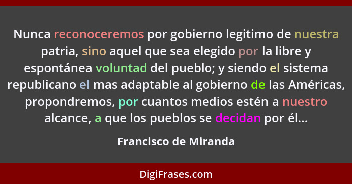 Nunca reconoceremos por gobierno legitimo de nuestra patria, sino aquel que sea elegido por la libre y espontánea voluntad del... - Francisco de Miranda