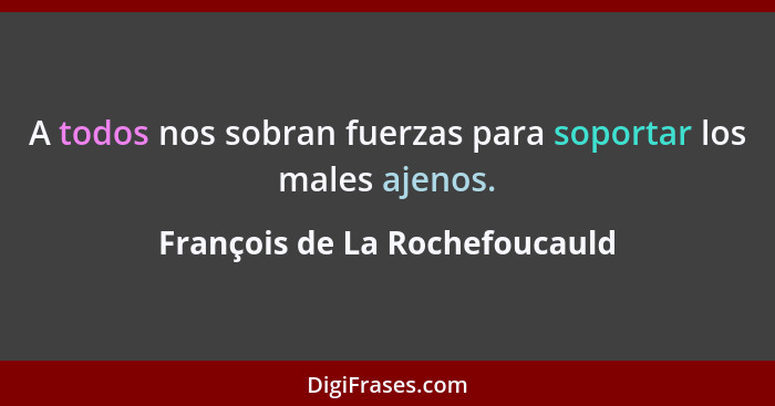 A todos nos sobran fuerzas para soportar los males ajenos.... - François de La Rochefoucauld