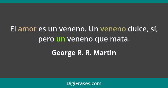 El amor es un veneno. Un veneno dulce, sí, pero un veneno que mata.... - George R. R. Martin