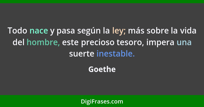 Todo nace y pasa según la ley; más sobre la vida del hombre, este precioso tesoro, impera una suerte inestable.... - Goethe