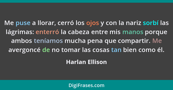 Me puse a llorar, cerró los ojos y con la nariz sorbí las lágrimas: enterró la cabeza entre mis manos porque ambos teníamos mucha pen... - Harlan Ellison