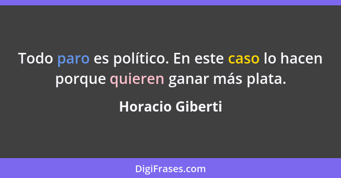 Todo paro es político. En este caso lo hacen porque quieren ganar más plata.... - Horacio Giberti