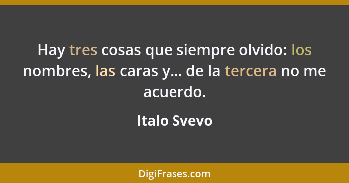 Hay tres cosas que siempre olvido: los nombres, las caras y... de la tercera no me acuerdo.... - Italo Svevo