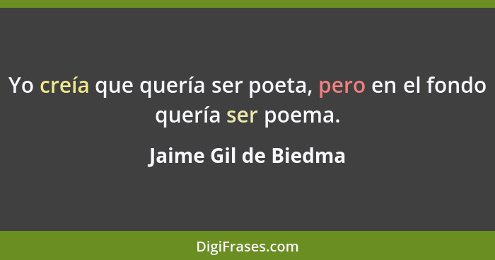 Yo creía que quería ser poeta, pero en el fondo quería ser poema.... - Jaime Gil de Biedma