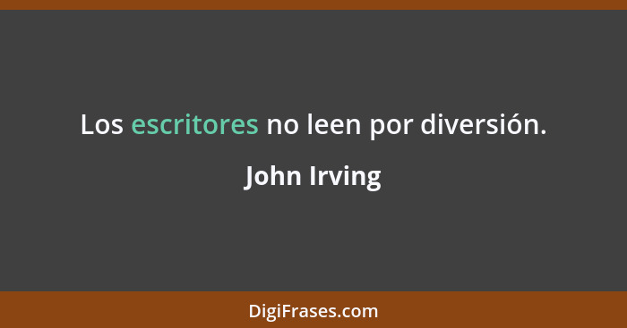 Los escritores no leen por diversión.... - John Irving