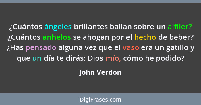 ¿Cuántos ángeles brillantes bailan sobre un alfiler? ¿Cuántos anhelos se ahogan por el hecho de beber? ¿Has pensado alguna vez que el va... - John Verdon