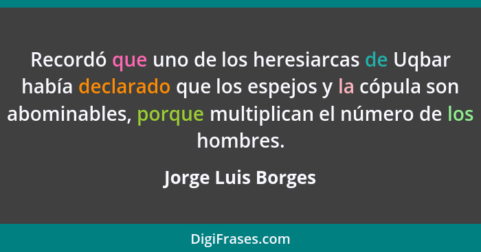 Recordó que uno de los heresiarcas de Uqbar había declarado que los espejos y la cópula son abominables, porque multiplican el núm... - Jorge Luis Borges