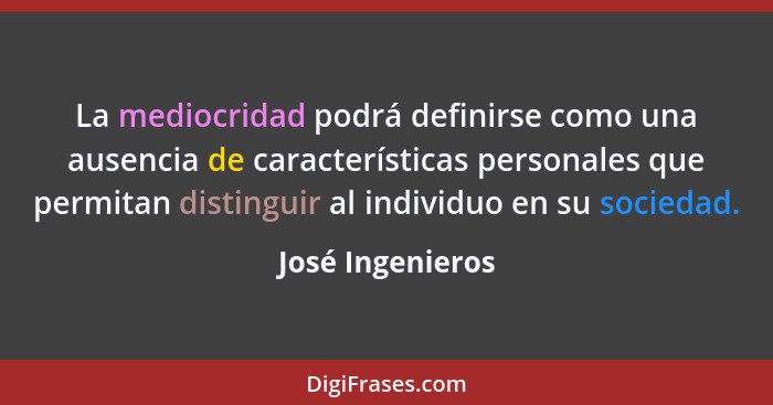 La mediocridad podrá definirse como una ausencia de características personales que permitan distinguir al individuo en su sociedad.... - José Ingenieros