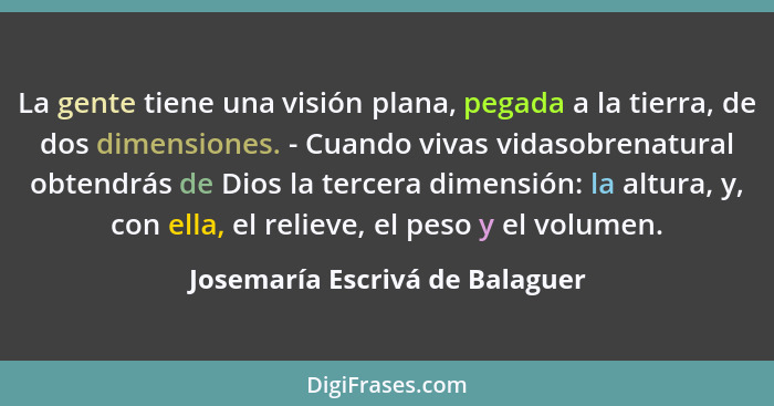 La gente tiene una visión plana, pegada a la tierra, de dos dimensiones. - Cuando vivas vidasobrenatural obtendrás de... - Josemaría Escrivá de Balaguer