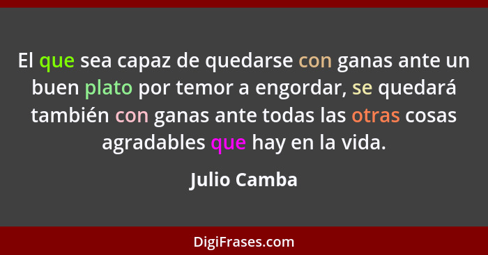 El que sea capaz de quedarse con ganas ante un buen plato por temor a engordar, se quedará también con ganas ante todas las otras cosas... - Julio Camba