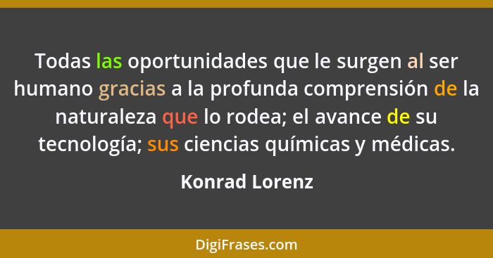 Todas las oportunidades que le surgen al ser humano gracias a la profunda comprensión de la naturaleza que lo rodea; el avance de su t... - Konrad Lorenz