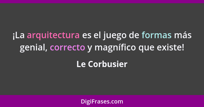 ¡La arquitectura es el juego de formas más genial, correcto y magnífico que existe!... - Le Corbusier