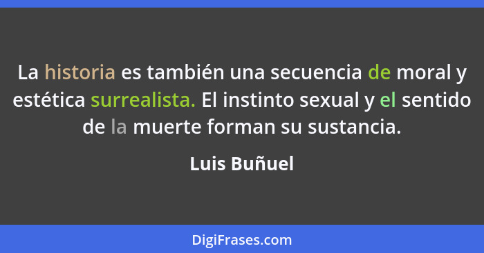 La historia es también una secuencia de moral y estética surrealista. El instinto sexual y el sentido de la muerte forman su sustancia.... - Luis Buñuel