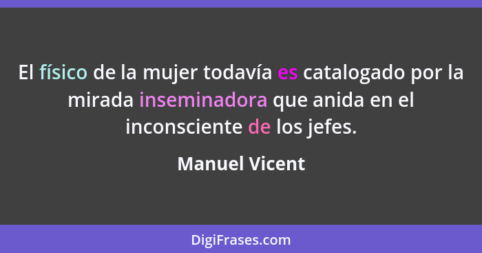 El físico de la mujer todavía es catalogado por la mirada inseminadora que anida en el inconsciente de los jefes.... - Manuel Vicent