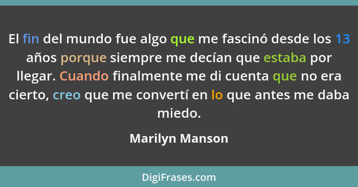 El fin del mundo fue algo que me fascinó desde los 13 años porque siempre me decían que estaba por llegar. Cuando finalmente me di cu... - Marilyn Manson