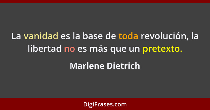 La vanidad es la base de toda revolución, la libertad no es más que un pretexto.... - Marlene Dietrich