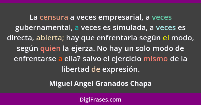 La censura a veces empresarial, a veces gubernamental, a veces es simulada, a veces es directa, abierta; hay que enfrent... - Miguel Angel Granados Chapa
