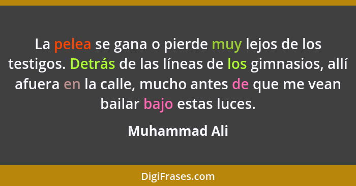 La pelea se gana o pierde muy lejos de los testigos. Detrás de las líneas de los gimnasios, allí afuera en la calle, mucho antes de que... - Muhammad Ali