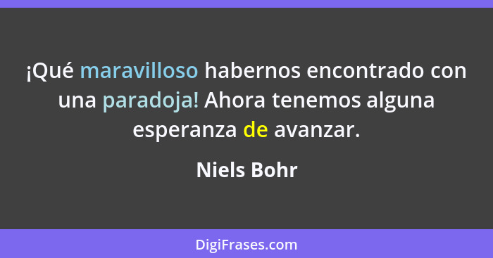 ¡Qué maravilloso habernos encontrado con una paradoja! Ahora tenemos alguna esperanza de avanzar.... - Niels Bohr