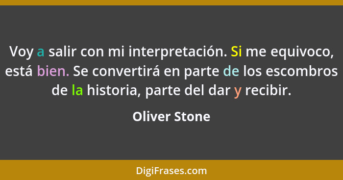 Voy a salir con mi interpretación. Si me equivoco, está bien. Se convertirá en parte de los escombros de la historia, parte del dar y r... - Oliver Stone