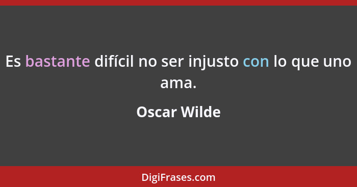 Es bastante difícil no ser injusto con lo que uno ama.... - Oscar Wilde
