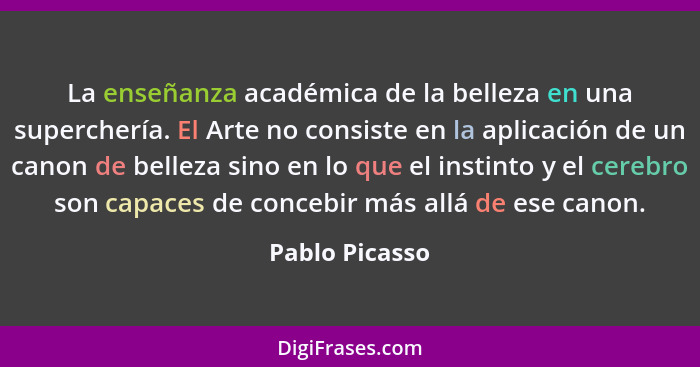 La enseñanza académica de la belleza en una superchería. El Arte no consiste en la aplicación de un canon de belleza sino en lo que el... - Pablo Picasso