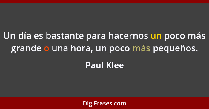 Un día es bastante para hacernos un poco más grande o una hora, un poco más pequeños.... - Paul Klee