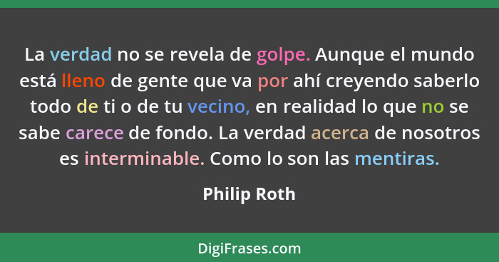 La verdad no se revela de golpe. Aunque el mundo está lleno de gente que va por ahí creyendo saberlo todo de ti o de tu vecino, en reali... - Philip Roth