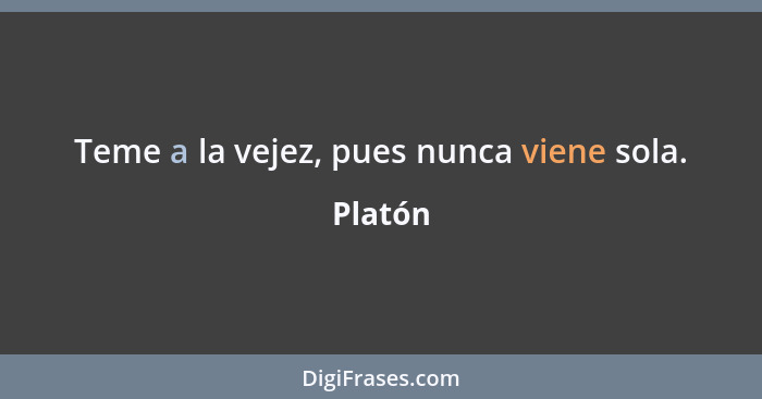 Teme a la vejez, pues nunca viene sola.... - Platón