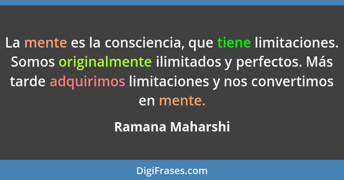 La mente es la consciencia, que tiene limitaciones. Somos originalmente ilimitados y perfectos. Más tarde adquirimos limitaciones y... - Ramana Maharshi