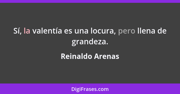 Sí, la valentía es una locura, pero llena de grandeza.... - Reinaldo Arenas