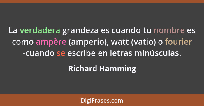 La verdadera grandeza es cuando tu nombre es como ampère (amperio), watt (vatio) o fourier -cuando se escribe en letras minúsculas.... - Richard Hamming