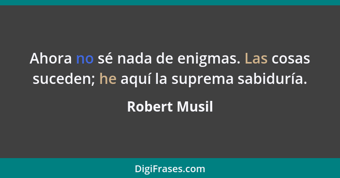 Ahora no sé nada de enigmas. Las cosas suceden; he aquí la suprema sabiduría.... - Robert Musil