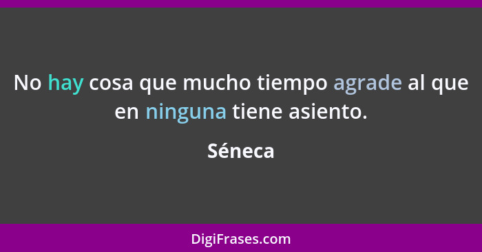 No hay cosa que mucho tiempo agrade al que en ninguna tiene asiento.... - Séneca