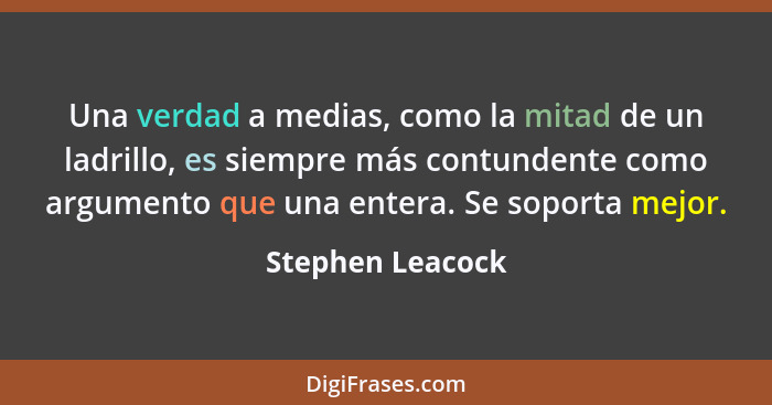 Una verdad a medias, como la mitad de un ladrillo, es siempre más contundente como argumento que una entera. Se soporta mejor.... - Stephen Leacock