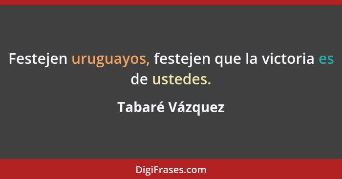 Festejen uruguayos, festejen que la victoria es de ustedes.... - Tabaré Vázquez