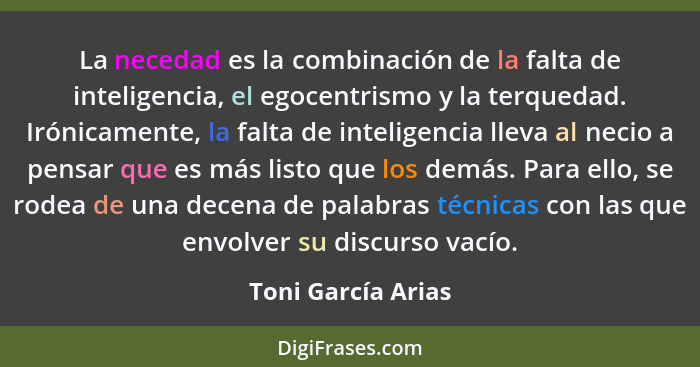 La necedad es la combinación de la falta de inteligencia, el egocentrismo y la terquedad. Irónicamente, la falta de inteligencia l... - Toni García Arias