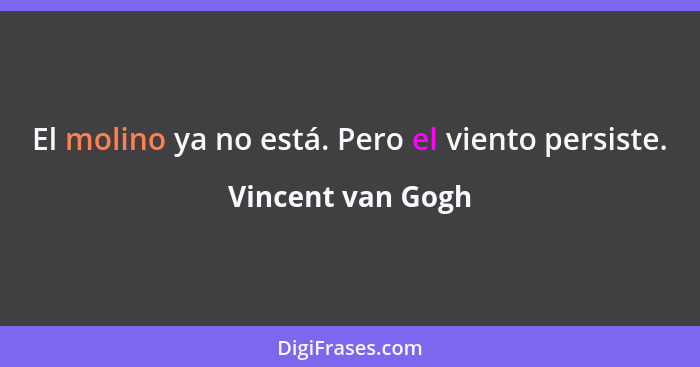 El molino ya no está. Pero el viento persiste.... - Vincent van Gogh