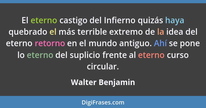 El eterno castigo del Infierno quizás haya quebrado el más terrible extremo de la idea del eterno retorno en el mundo antiguo. Ahí s... - Walter Benjamin