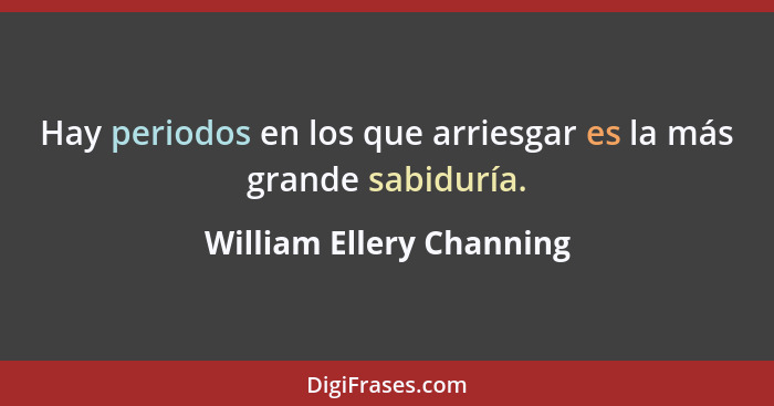 Hay periodos en los que arriesgar es la más grande sabiduría.... - William Ellery Channing