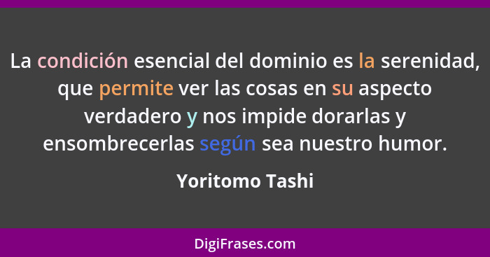 La condición esencial del dominio es la serenidad, que permite ver las cosas en su aspecto verdadero y nos impide dorarlas y ensombre... - Yoritomo Tashi