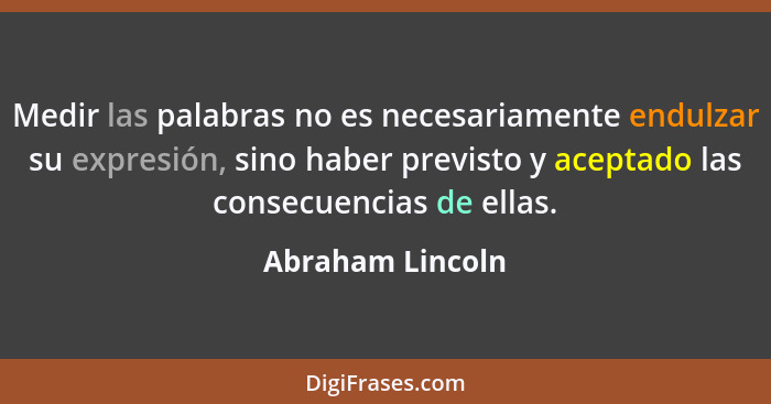 Medir las palabras no es necesariamente endulzar su expresión, sino haber previsto y aceptado las consecuencias de ellas.... - Abraham Lincoln