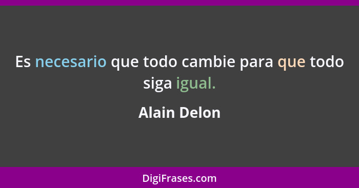 Es necesario que todo cambie para que todo siga igual.... - Alain Delon