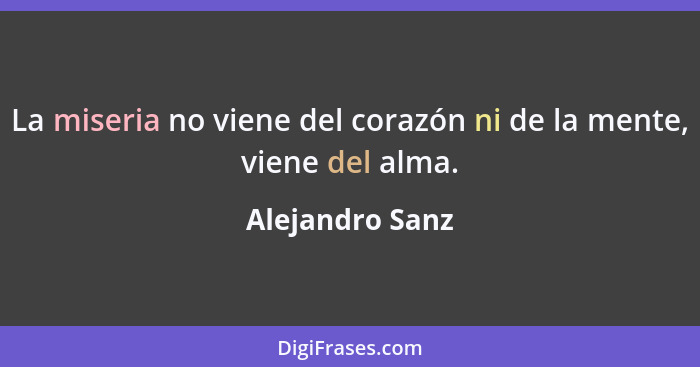 La miseria no viene del corazón ni de la mente, viene del alma.... - Alejandro Sanz