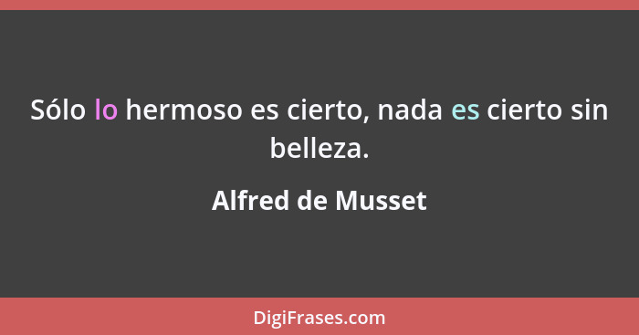 Sólo lo hermoso es cierto, nada es cierto sin belleza.... - Alfred de Musset