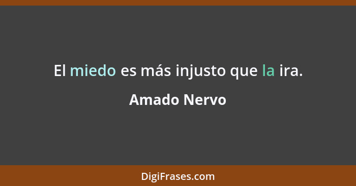 El miedo es más injusto que la ira.... - Amado Nervo