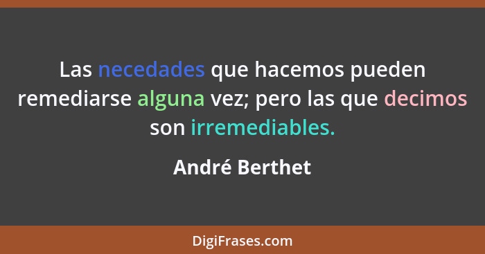 Las necedades que hacemos pueden remediarse alguna vez; pero las que decimos son irremediables.... - André Berthet